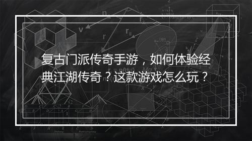 复古门派传奇手游，如何体验经典江湖传奇？这款游戏怎么玩？