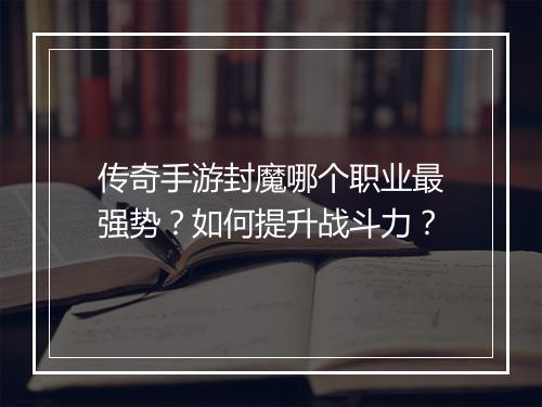 传奇手游封魔哪个职业最强势？如何提升战斗力？