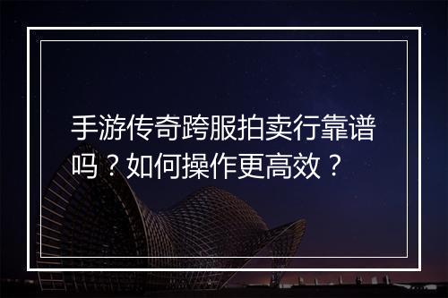 手游传奇跨服拍卖行靠谱吗？如何操作更高效？