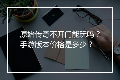 原始传奇不开门能玩吗？手游版本价格是多少？