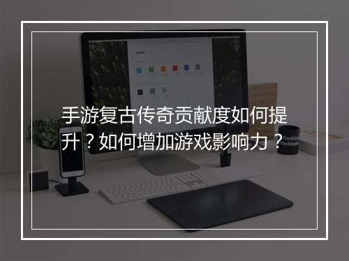 手游复古传奇贡献度如何提升？如何增加游戏影响力？