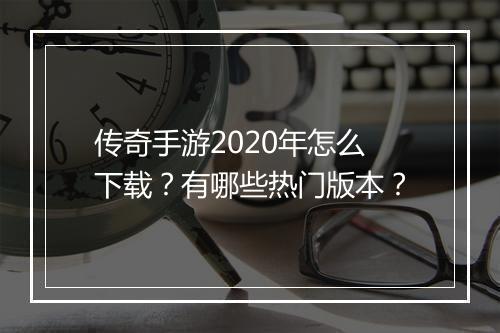 传奇手游2020年怎么下载？有哪些热门版本？