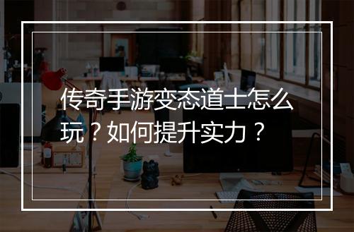 传奇手游变态道士怎么玩？如何提升实力？