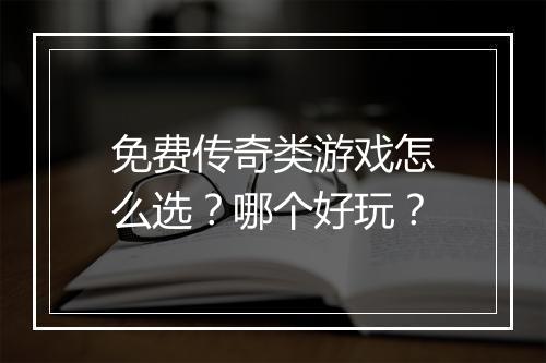 免费传奇类游戏怎么选？哪个好玩？