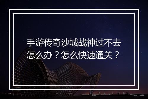 手游传奇沙城战神过不去怎么办？怎么快速通关？