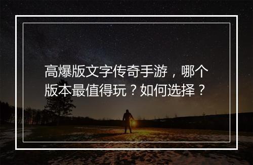 高爆版文字传奇手游，哪个版本最值得玩？如何选择？