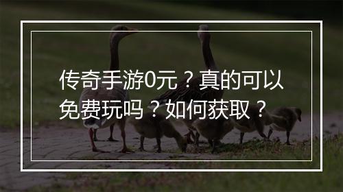 传奇手游0元？真的可以免费玩吗？如何获取？