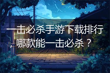 一击必杀手游下载排行，哪款能一击必杀？