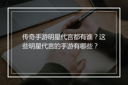 传奇手游明星代言都有谁？这些明星代言的手游有哪些？