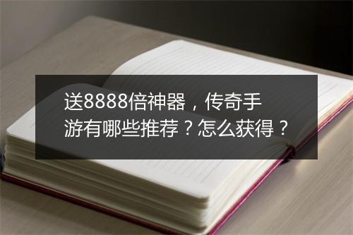 送8888倍神器，传奇手游有哪些推荐？怎么获得？