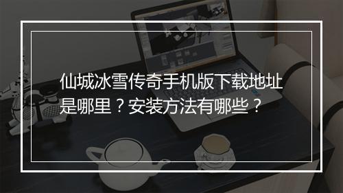 仙城冰雪传奇手机版下载地址是哪里？安装方法有哪些？