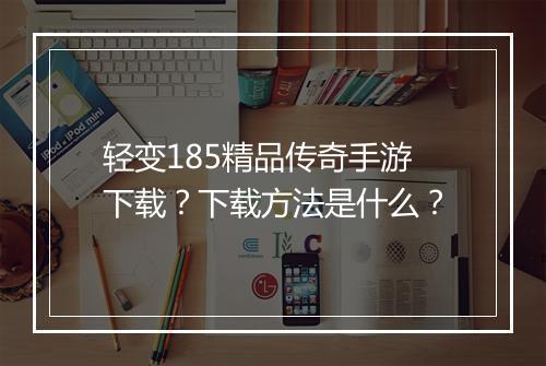 轻变185精品传奇手游下载？下载方法是什么？