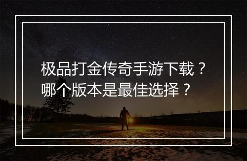 极品打金传奇手游下载？哪个版本是最佳选择？