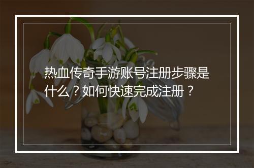 热血传奇手游账号注册步骤是什么？如何快速完成注册？