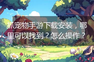 抓宠物手游下载安装，哪里可以找到？怎么操作？