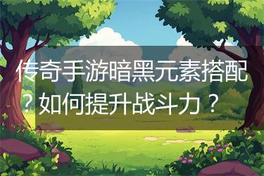 传奇手游暗黑元素搭配？如何提升战斗力？