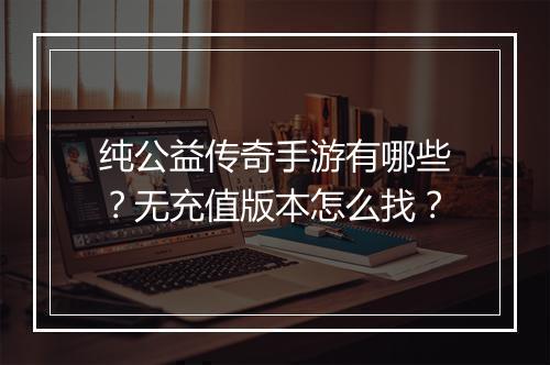 纯公益传奇手游有哪些？无充值版本怎么找？
