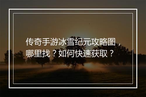 传奇手游冰雪纪元攻略图，哪里找？如何快速获取？