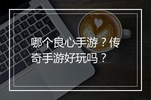哪个良心手游？传奇手游好玩吗？