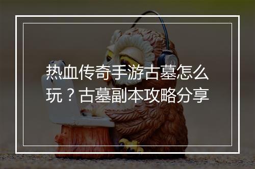 热血传奇手游古墓怎么玩？古墓副本攻略分享
