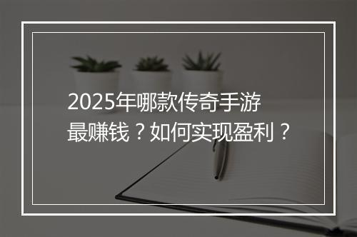 2025年哪款传奇手游最赚钱？如何实现盈利？