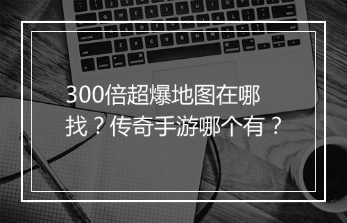 300倍超爆地图在哪找？传奇手游哪个有？