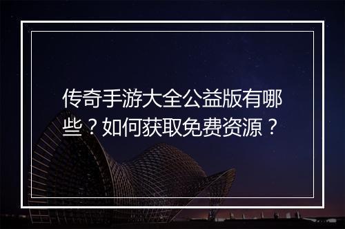 传奇手游大全公益版有哪些？如何获取免费资源？