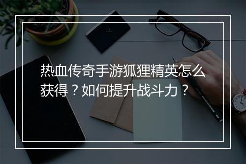 热血传奇手游狐狸精英怎么获得？如何提升战斗力？