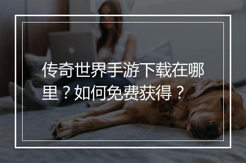 传奇世界手游下载在哪里？如何免费获得？