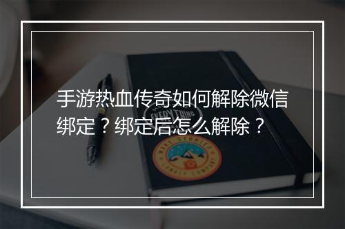 手游热血传奇如何解除微信绑定？绑定后怎么解除？