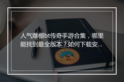 人气爆棚bt传奇手游合集，哪里能找到最全版本？如何下载安装？