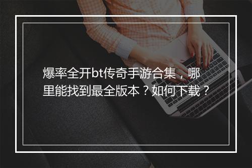 爆率全开bt传奇手游合集，哪里能找到最全版本？如何下载？