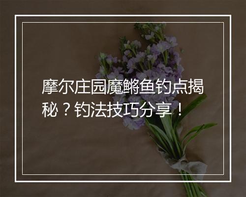 摩尔庄园魔鳉鱼钓点揭秘？钓法技巧分享！