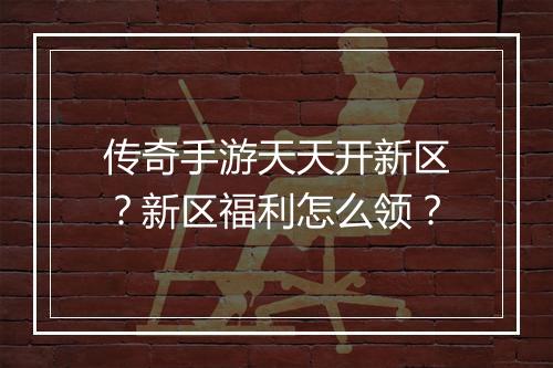 传奇手游天天开新区？新区福利怎么领？