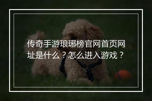 传奇手游琅琊榜官网首页网址是什么？怎么进入游戏？