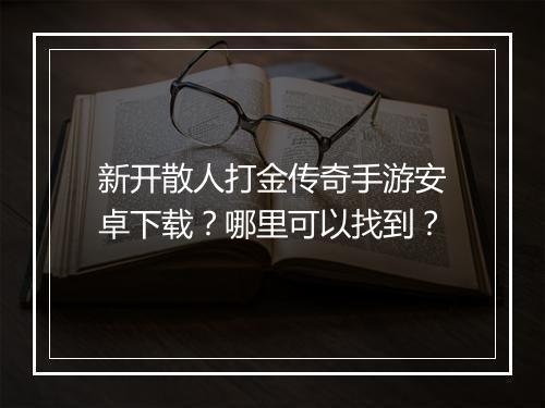 新开散人打金传奇手游安卓下载？哪里可以找到？