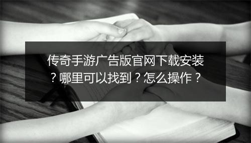 传奇手游广告版官网下载安装？哪里可以找到？怎么操作？