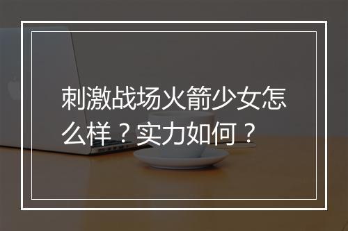 刺激战场火箭少女怎么样？实力如何？