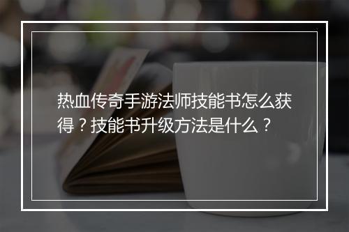 热血传奇手游法师技能书怎么获得？技能书升级方法是什么？