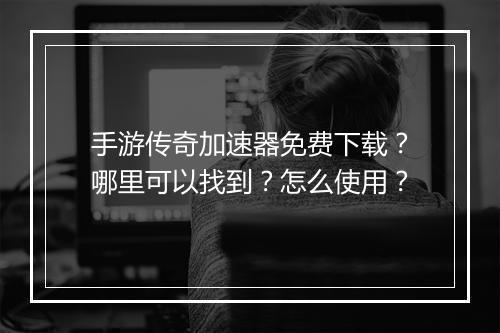手游传奇加速器免费下载？哪里可以找到？怎么使用？