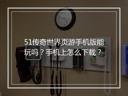51传奇世界页游手机版能玩吗？手机上怎么下载？