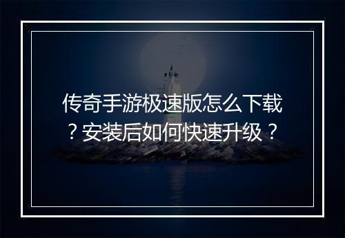 传奇手游极速版怎么下载？安装后如何快速升级？
