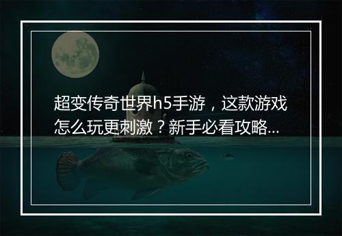 超变传奇世界h5手游，这款游戏怎么玩更刺激？新手必看攻略！