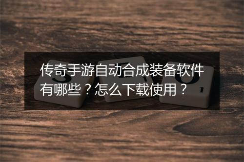 传奇手游自动合成装备软件有哪些？怎么下载使用？