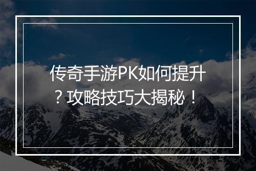 传奇手游PK如何提升？攻略技巧大揭秘！