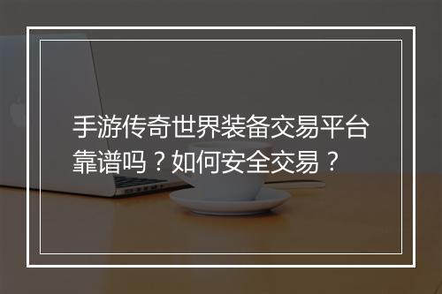 手游传奇世界装备交易平台靠谱吗？如何安全交易？