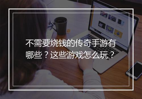 不需要烧钱的传奇手游有哪些？这些游戏怎么玩？