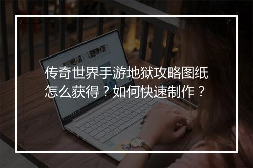 传奇世界手游地狱攻略图纸怎么获得？如何快速制作？