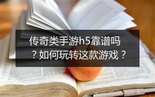 传奇类手游h5靠谱吗？如何玩转这款游戏？