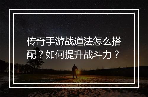 传奇手游战道法怎么搭配？如何提升战斗力？